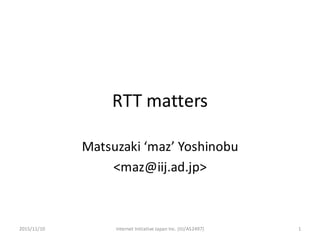 RTT	matters
Matsuzaki ‘maz’	Yoshinobu
<maz@iij.ad.jp>
Internet	Initiative	Japan	Inc.	(IIJ/AS2497) 12015/11/10
 