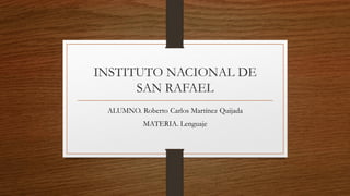 INSTITUTO NACIONAL DE
SAN RAFAEL
ALUMNO. Roberto Carlos Martínez Quijada
MATERIA. Lenguaje
 