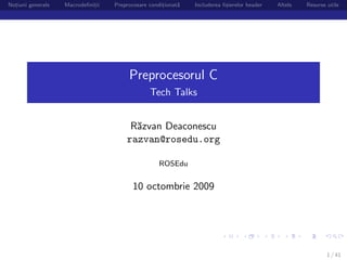Notiuni generale
  ,                Macrodeﬁnitii
                             ,     Preprocesare conditionat˘
                                                     ,     a   Includerea ﬁsierelor header
                                                                           ,                 Altele   Resurse utile




                                        Preprocesorul C
                                                Tech Talks


                                        R˘zvan Deaconescu
                                         a
                                       razvan@rosedu.org

                                                   ROSEdu


                                         10 octombrie 2009




                                                                                                              1 / 41
 