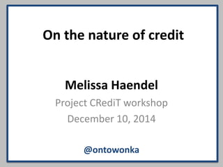 On the nature of credit 
Melissa Haendel 
Project CRediT workshop 
December 10, 2014 
@ontowonka 
 