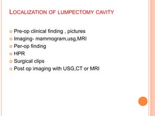 LOCALIZATION OF LUMPECTOMY CAVITY
 Pre-op clinical finding , pictures
 Imaging- mammogram,usg,MRI
 Per-op finding
 HPR
 Surgical clips
 Post op imaging with USG,CT or MRI
 