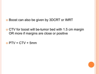  Boost can also be given by 3DCRT or IMRT
 CTV for boost will be-tumor bed with 1.5 cm margin
OR more if margins are close or positive
 PTV = CTV + 5mm
 
