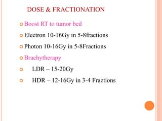 DOSE & FRACTIONATION
 Boost RT to tumor bed
 Electron 10-16Gy in 5-8fractions
 Photon 10-16Gy in 5-8Fractions
 Brachytherapy
 LDR – 15-20Gy
 HDR – 12-16Gy in 3-4 Fractions
 