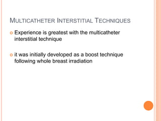 MULTICATHETER INTERSTITIAL TECHNIQUES
 Experience is greatest with the multicatheter
interstitial technique
 it was initially developed as a boost technique
following whole breast irradiation
 