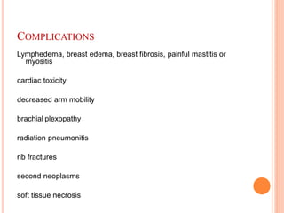 COMPLICATIONS
Lymphedema, breast edema, breast fibrosis, painful mastitis or
myositis
cardiac toxicity
decreased arm mobility
brachial plexopathy
radiation pneumonitis
rib fractures
second neoplasms
soft tissue necrosis
 