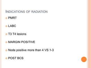 INDICATIONS OF RADIATION
 PMRT
 LABC
 T3 T4 lesions
 MARGIN POSITIVE
 Node positive more than 4 VS 1-3
 POST BCS
 