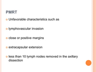 PMRT
 Unfavorable characteristics such as
 lymphovascular invasion
 close or positive margins
 extracapsular extension
 less than 10 lymph nodes removed in the axillary
dissection
 