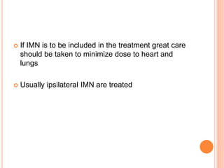  If IMN is to be included in the treatment great care
should be taken to minimize dose to heart and
lungs
 Usually ipsilateral IMN are treated
 