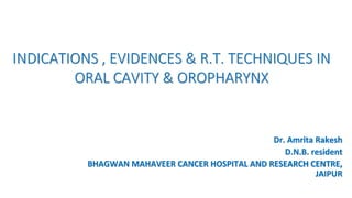 INDICATIONS , EVIDENCES & R.T. TECHNIQUES IN
ORAL CAVITY & OROPHARYNX
Dr. Amrita Rakesh
D.N.B. resident
BHAGWAN MAHAVEER CANCER HOSPITAL AND RESEARCH CENTRE,
JAIPUR
 