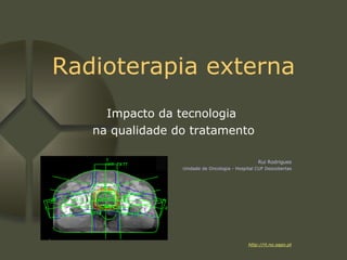 Radioterapia externa Impacto da tecnologia  na qualidade do tratamento Rui Rodrigues Unidade de Oncologia - Hospital CUF Descobertas http://rt.no.sapo.pt 