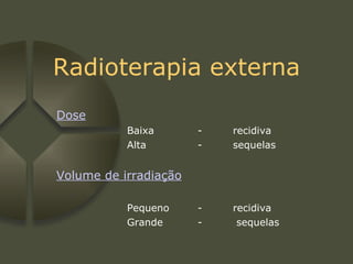 Radioterapia externa Dose Baixa -  recidiva Alta -  sequelas Volume de irradiação Pequeno - recidiva Grande -  sequelas 