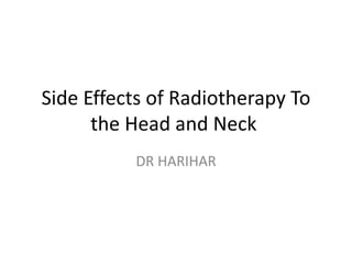 Side Effects of Radiotherapy To
the Head and Neck
DR HARIHAR
 