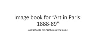 Image book for “Art in Paris:
1888-89”
A Reacting to the Past Roleplaying Game
 