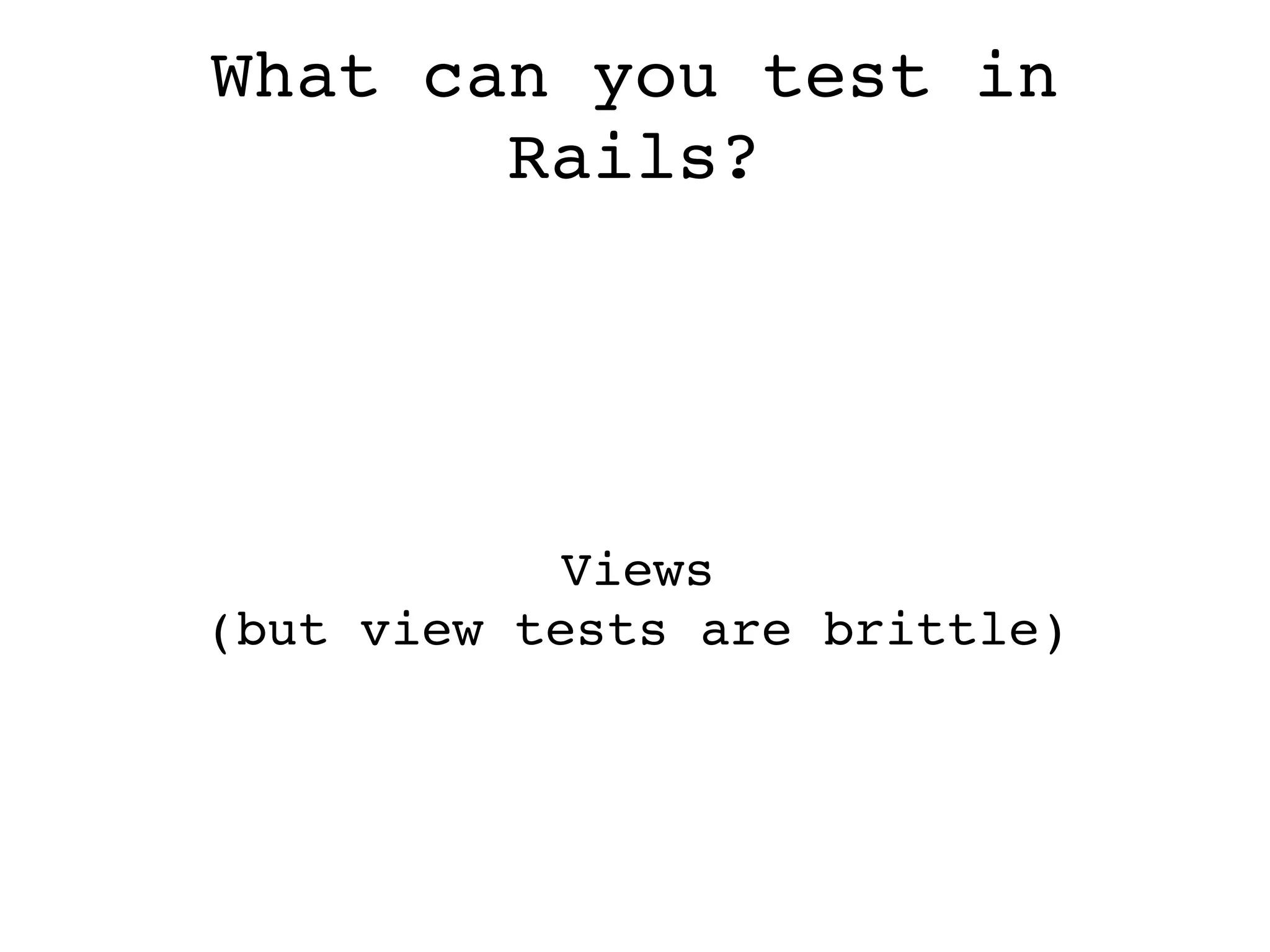 What can you test in Rails? Views (but view tests are brittle) 