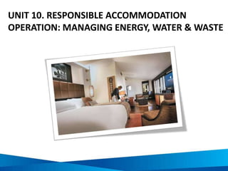 UNIT 10. RESPONSIBLE ACCOMMODATION
OPERATION: MANAGING ENERGY, WATER & WASTE
 
