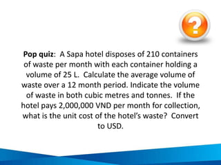 Administration and communication energy
audit questions
Communication and policy initiatives Employee and guest engagement Energy monitoring
• Has the need to be more energy
efficient been broadly communicated
within the business?
• Has a management team been
organised to provide strategy and
leadership around energy efficiency?
• Has an energy management plan or
savings plan been developed?
• Have internal policies and procedures
been developed around energy
efficiency and management?
• Are energy conservation/efficiency
posters displayed throughout the
facilities?
• Are reward/acknowledgement
programs provided for employees
who conserve energy?
• Are employees and guests provided
education around energy efficiency?
• Are employees provided regular
updates on energy usage and progress
towards energy savings?
• Is energy usage regularly metered,
monitored and recorded?
• Is energy use benchmarked against
industry best practice?
• Have energy savings targets been set?
• Are energy costs and program
performance included in financial and
business reviews?
Source: NSW Business Chamber 2009, Sustainability Toolkit – Hospitality, Australian Government – Department of the Environment, Water, Heritage and the Arts, Australia
 