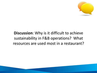 Financial. You are throwing away
money!
Environmental. You are destroying
important ecological processes that can
affect your own health.
Community. You are putting strain
on the local community’s water and
power supply and wasting resources in
the production of not fully used
products.
Business. You are not meeting
consumer expectations.
4 reasons why energy, water and waste
reduction is important
 