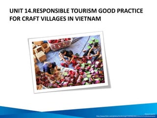 UNIT 14.RESPONSIBLE TOURISM GOOD PRACTICE
FOR CRAFT VILLAGES IN VIETNAM
Picture source:
http://www.flickr.com/photos/nerdcoregirl/3609065883/sizes/m/in/photostream/
 