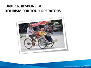 UNIT 16. RESPONSIBLE
TOURISM FOR TOUR OPERATORS
Picture source:
http://en.wikipedia.org/wiki/File:Cycle_rickshaw_in_Hanoi.jpg
 