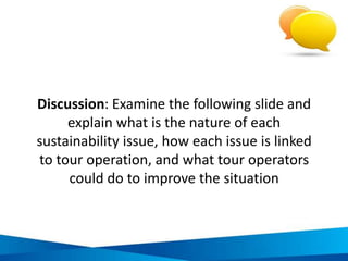 Potential negative impacts of
unsustainable practices
Economic
leakage
Restricted
economic
development
Social values
and cultural
conflict
Visitor safety
and security
Friction,
distrust and
disharmony
Destruction of
natural
environment
Depletion of
natural
resources
 