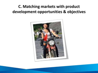 Market penetration and development:
Vietnam tourism market segment
opportunities
MARKET SEGMENT OPPORTUNITIES
Independent
international travellers
Often more flexible in their travel patterns and spending
behaviours than those traveling in groups.
Domestic markets Offer more stable, year-round business than international
tourists.
Business travellers and
visitors to friends/family
Have potential for add-on trips, activities and spending to
business activities
Specialty and niche
markets
Willing to spend more and stay longer for authentic and /
or unique special interest activities and experiences such as
birdwatching, trekking, diving etc
 
