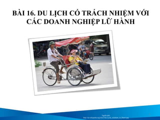 BÀI 16. DU LỊCH CÓ TRÁCH NHIỆM VỚI
CÁC DOANH NGHIỆP LỮ HÀNH
Nguồn ảnh:
http://en.wikipedia.org/wiki/File:Cycle_rickshaw_in_Hanoi.jpg
 