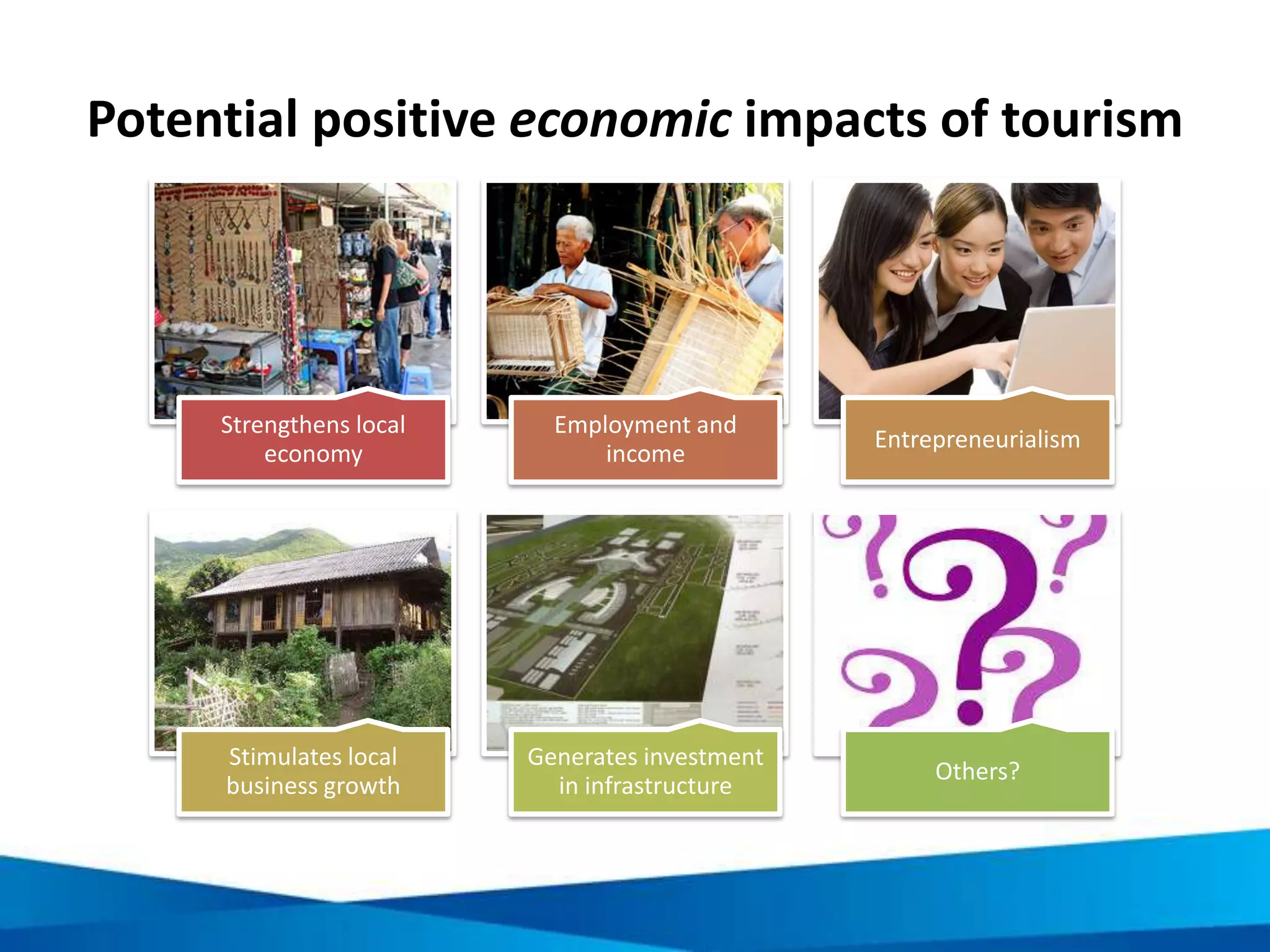 The core of responsible tourism: sustainable
tourism development
•Make optimal use of
environmental resources - a
key element in tourism
development
•Maintain essential ecological
processes and help conserve
natural heritage and
biodiversity
Environmental
•Respect and conserve socio-
cultural authenticity and
heritage
•Respect traditional values
•Contribute to inter-cultural
understanding and tolerance
Social
•Ensure viable, long term
economic benefits to all
•Ensure fair distribution of
economic benefits including
social services
•Contribute to poverty
alleviation
Economic
Progress in tourism that meets the needs of the
present without compromising the ability of future
generations to meet their needs
 