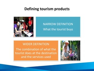 Defining tourism products
NARROW DEFINITION
What the tourist buys
WIDER DEFINITION
The combination of what the
tourist does at the destination
and the services used
 