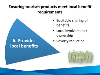 Ensuring tourism products meet local benefit
requirements
• Equitable sharing of
benefits
• Local involvement /
ownership
• Poverty reduction6. Provides
local benefits
others
 