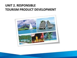 UNIT 2. RESPONSIBLE
TOURISM PRODUCT DEVELOPMENT
 