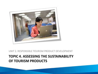TOPIC 4. ASSESSING THE SUSTAINABILITY
OF TOURISM PRODUCTS
UNIT 2. RESPONSIBLE TOURISM PRODUCT DEVELOPMENT
 