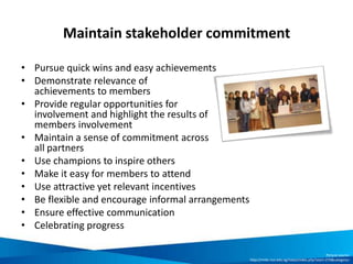 Maintain stakeholder commitment
• Pursue quick wins and easy achievements
• Demonstrate relevance of
achievements to membe...