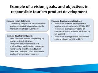 Example of a vision, goals, and objectives in
responsible tourism product development
Example vision statement:
• “To deve...