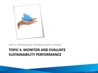 TOPIC 4. MONITOR AND EVALUATE
SUSTAINABILITY PERFORMANCE
UNIT 6. RESPONSIBLE TOURISM SUPPLY CHAINS
Picture sources:
Pixabay, http://pixabay.com/
 