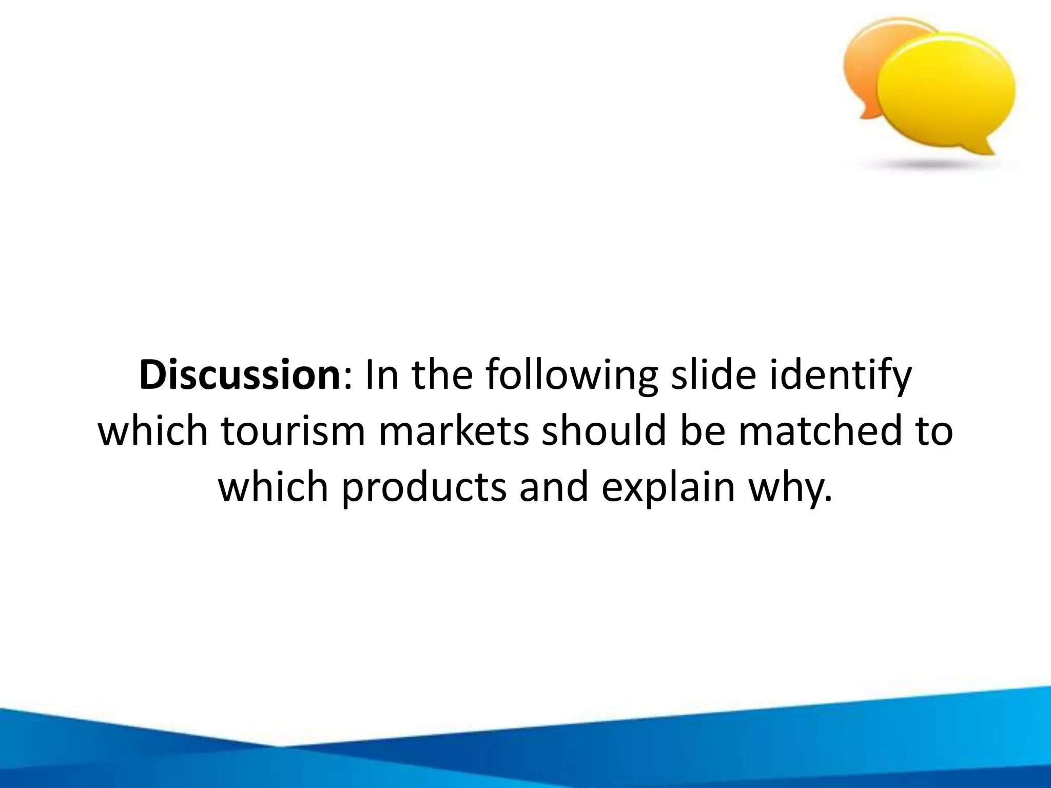 Assessment criteria to determine if product
meets commercial viability requirements
REQUIREMENT ASSESSMENT CRITERIA
Market-based
planning
Tourism products are developed and managed strategically
based on specific markets and trends
Private sector
engagement
The private sector is involved, including healthy local
enterprises
Supportive regulatory
context
Regulations on business development and operations are
favourable
Necessary supporting
resources
Available local human resources, and necessary infrastructure
business
 