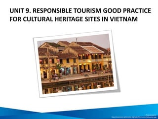 UNIT 9. RESPONSIBLE TOURISM GOOD PRACTICE
FOR CULTURAL HERITAGE SITES IN VIETNAM
Picture source:
http://commons.wikimedia.org/wiki/File:HoiAnOldQuarter.jpg
 