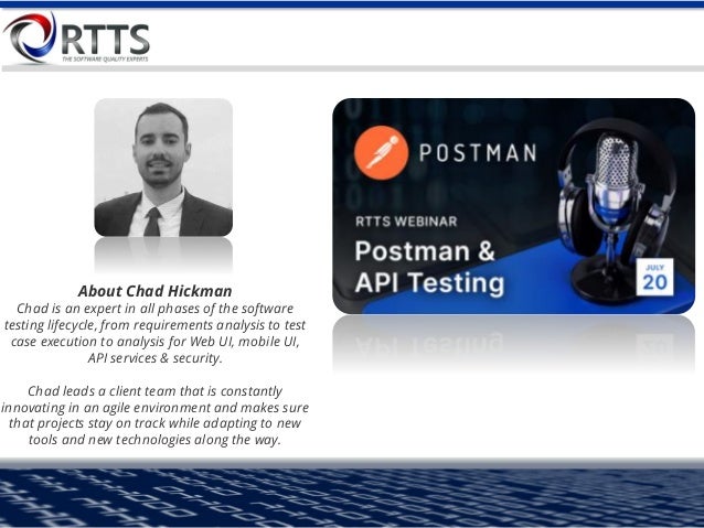 About Chad Hickman
Chad is an expert in all phases of the software
testing lifecycle, from requirements analysis to test
case execution to analysis for Web UI, mobile UI,
API services & security.
Chad leads a client team that is constantly
innovating in an agile environment and makes sure
that projects stay on track while adapting to new
tools and new technologies along the way.
 