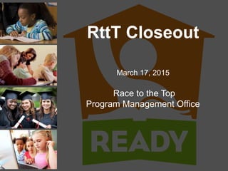 RttT Closeout
March 17, 2015
Race to the Top
Program Management Office
 