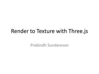 Render to Texture with Three.js
Prabindh Sundareson

 