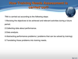 How Training Needs Assessment isHow Training Needs Assessment is
carried out?carried out?
TNA is carried out according to ...