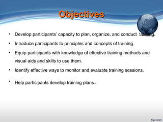 ObjectivesObjectives
• Develop participants’ capacity to plan, organize, and conduct training.
• Introduce participants to...