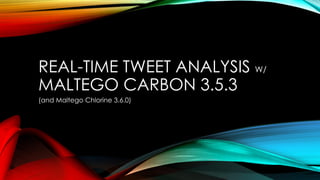 REAL-TIME TWEET ANALYSIS W/
MALTEGO CARBON 3.5.3
(and Maltego Chlorine 3.6.0)
 