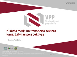 Enerģētika
VPP-EM-2018/AER-2-0003
ILGTSPĒJĪGA UN ATJAUNĪGA TRANSPORTA POLITIKAS FORMULĒŠANA LATVIJĀ
(4MULATE)
Klimata mērķi un transporta sektora
loma. Latvijas perspektīvas
28.10.2021
Dr.sc.ing. Aiga Barisa
 
