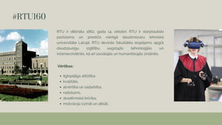 #RTU160
RTU ir dibināta 1862. gada 14. oktobrī. RTU ir starptautiski
pazīstama un prestiža vienīgā daudznozaru tehniskā
un...