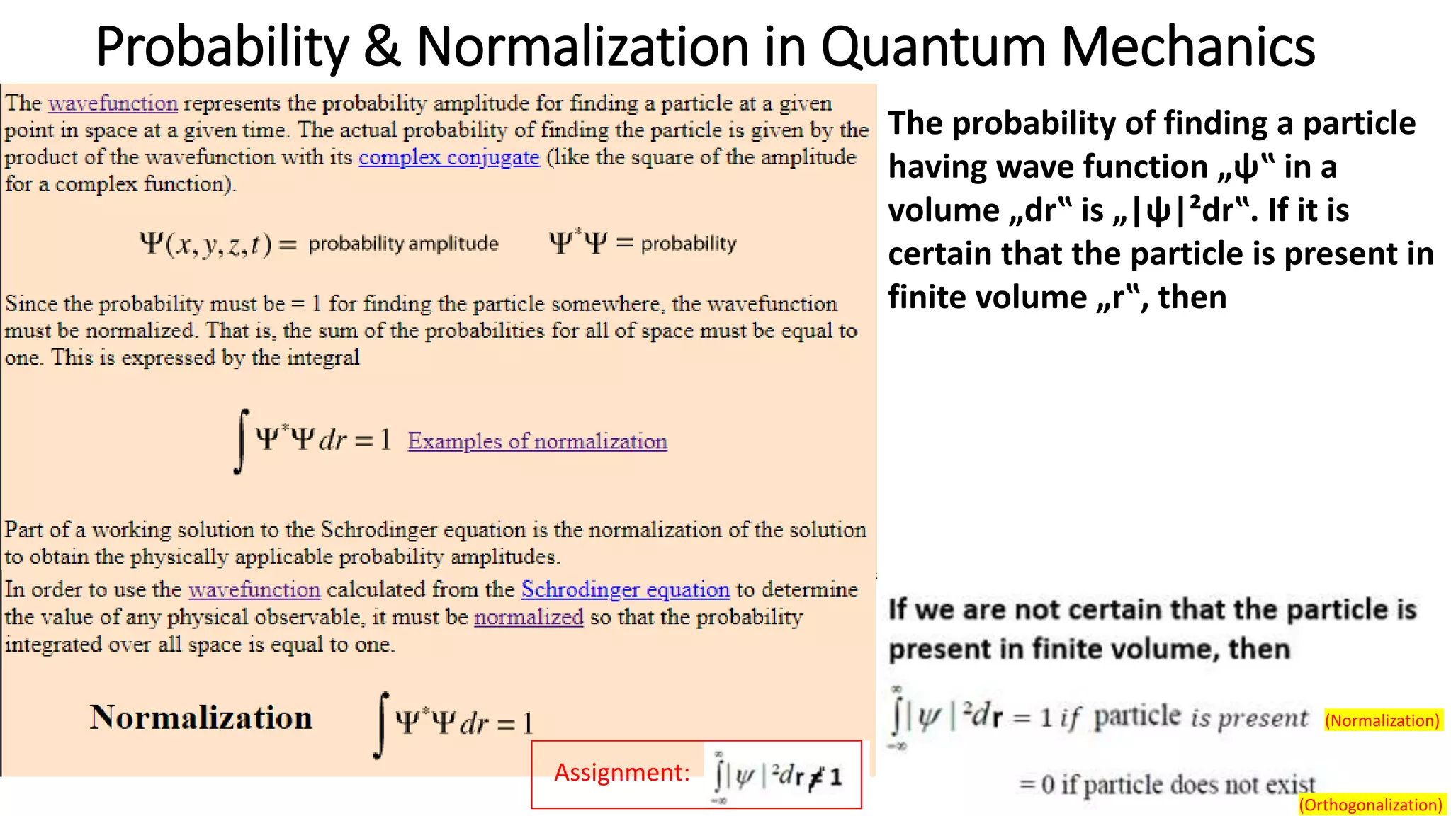 Probability & Normalization in Quantum Mechanics
The probability of finding a particle
having wave function „ψ‟ in a
volume „dr‟ is „|ψ|²dr‟. If it is
certain that the particle is present in
finite volume „r‟, then
Assignment:
(Orthogonalization)
(Normalization)
 