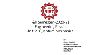 I&II Semester -2020-21
Engineering Physics
Unit-2. Quantum Mechanics:
By
Hasan Ziauddin
Assistant Professor
Department of Physics
RIET , Jaipur
Rajasthan
 