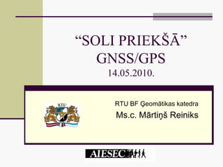 “SOLI PRIEKŠĀ”
   GNSS/GPS
    14.05.2010.


     RTU BF Ģeomātikas katedra
     Ms.c. Mārtiņš Reiniks
 