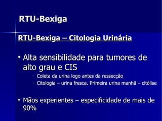 RTU-Bexiga RTU-Bexiga – Citologia Urinária   Alta sensibilidade para tumores de alto grau e CIS Coleta da urina logo antes da ressecção Citologia – urina fresca. Primeira urina manhã – citólise Mãos experientes – especificidade de mais de 90% 