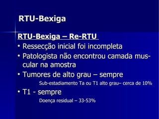 RTU-Bexiga RTU-Bexiga – Re-RTU  Ressecção inicial foi incompleta  Patologista não encontrou camada mus-cular na amostra Tumores de alto grau – sempre Sub-estadiamento Ta ou T1 alto grau– cerca de 10% T1 - sempre Doença residual – 33-53% 