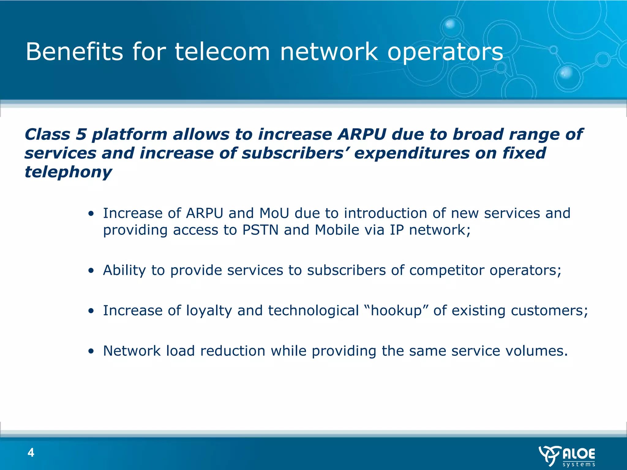 Benefits for telecom network operators Class 5 platform allows to increase ARPU due to broad range of services and increase of subscribers’ expenditures on fixed telephony Increase of ARPU and   M о U due to introduction of new services and providing access to PSTN and Mobile via IP network ; Ability to provide services to subscribers of competitor operators ; Increase of loyalty and technological “hookup” of existing customers ; Network load reduction while providing the same service volumes . 